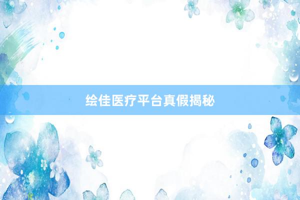 绘佳医疗平台真假揭秘
